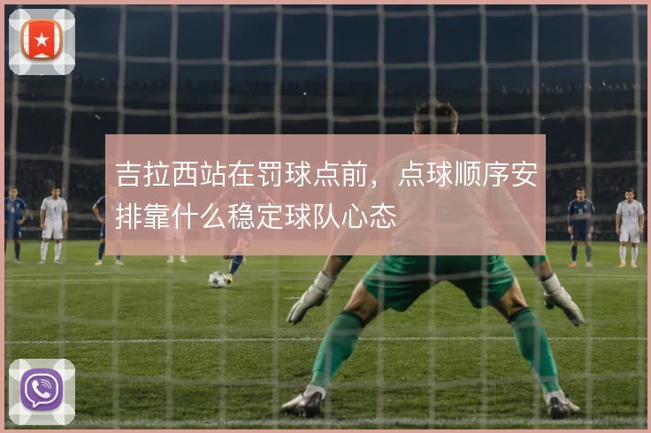 吉拉西站在罚球点前，点球顺序安排靠什么稳定球队心态
