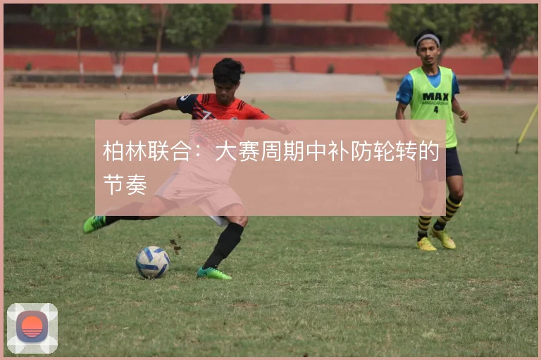 柏林联合：大赛周期中补防轮转的节奏