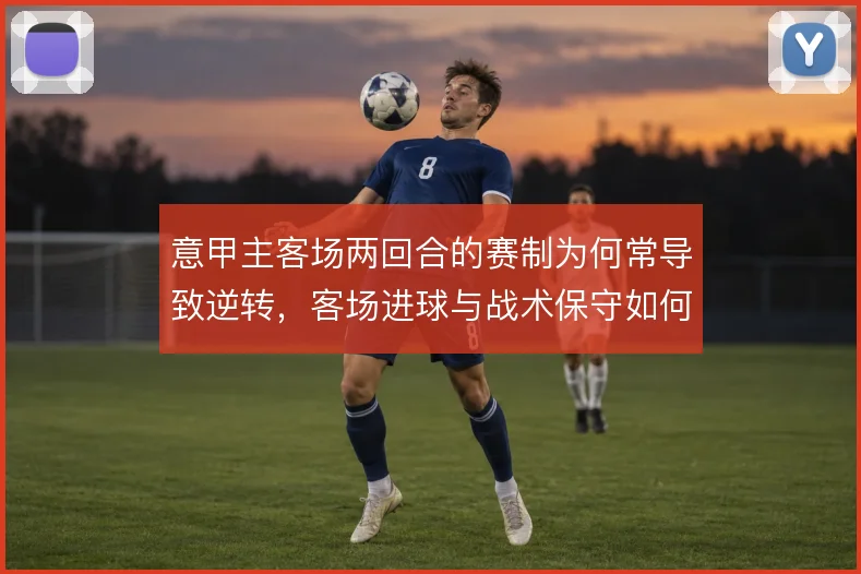 意甲主客场两回合的赛制为何常导致逆转，客场进球与战术保守如何博弈