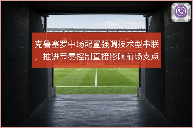 克鲁塞罗中场配置强调技术型串联，推进节奏控制直接影响前场支点接球质量