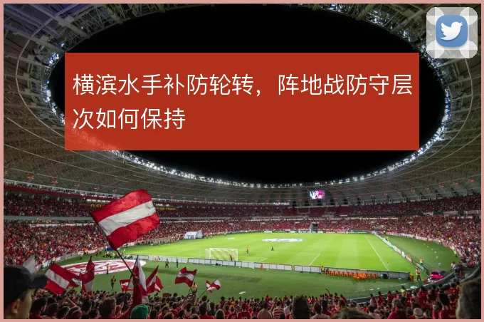 横滨水手补防轮转，阵地战防守层次如何保持