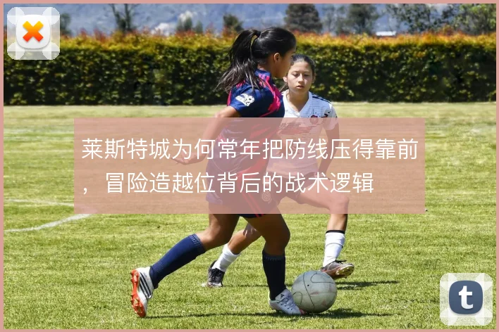 莱斯特城为何常年把防线压得靠前，冒险造越位背后的战术逻辑