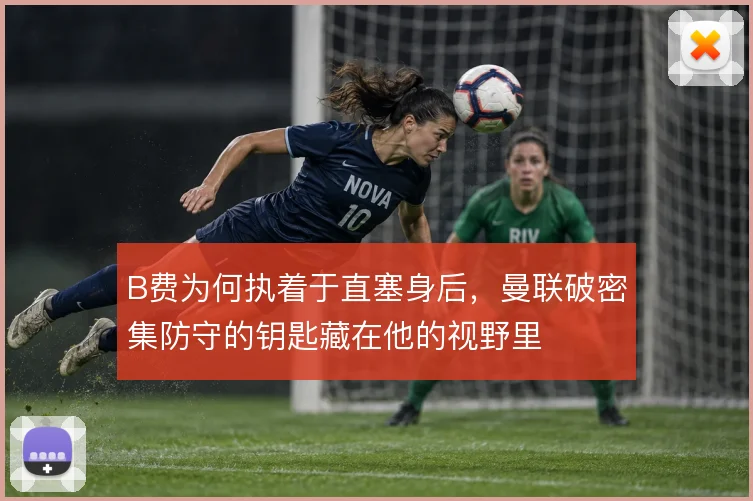 B费为何执着于直塞身后，曼联破密集防守的钥匙藏在他的视野里