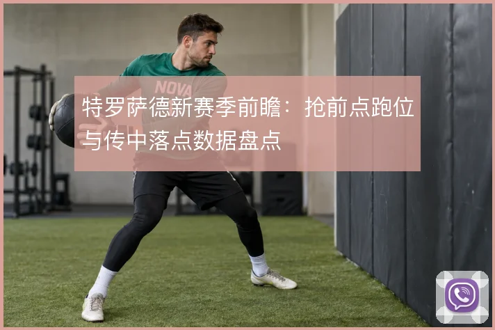特罗萨德新赛季前瞻:抢前点跑位与传中落点数据盘点