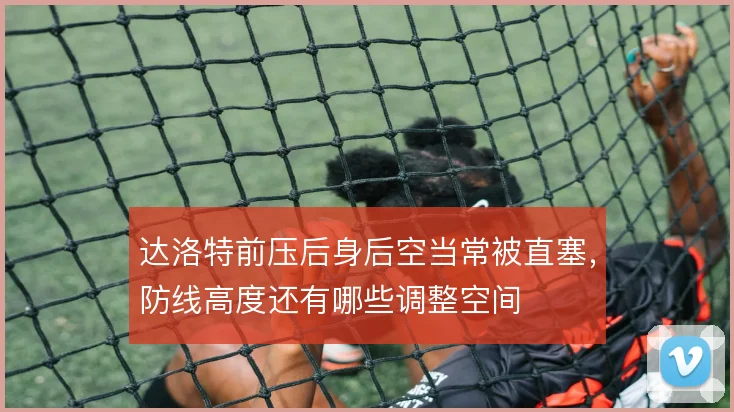 达洛特前压后身后空当常被直塞，防线高度还有哪些调整空间