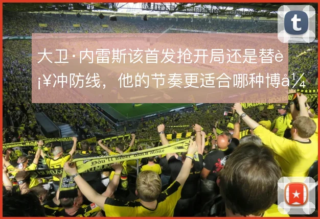 大卫·内雷斯该首发抢开局还是替补冲防线,他的节奏更适合哪种博弈