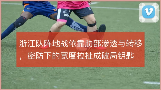 浙江队阵地战依靠肋部渗透与转移，密防下的宽度拉扯成破局钥匙