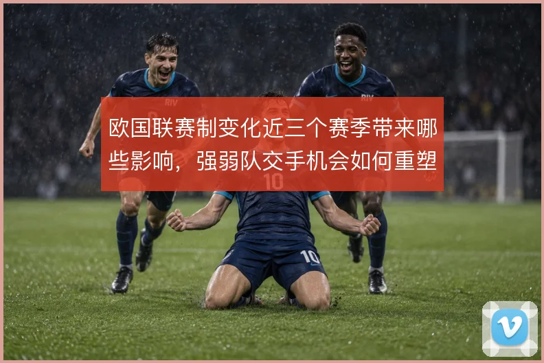 欧国联赛制变化近三个赛季带来哪些影响，强弱队交手机会如何重塑竞争格局