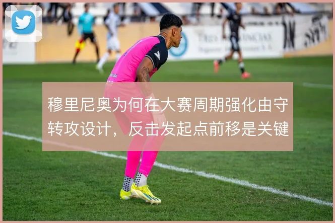 穆里尼奥为何在大赛周期强化由守转攻设计，反击发起点前移是关键
