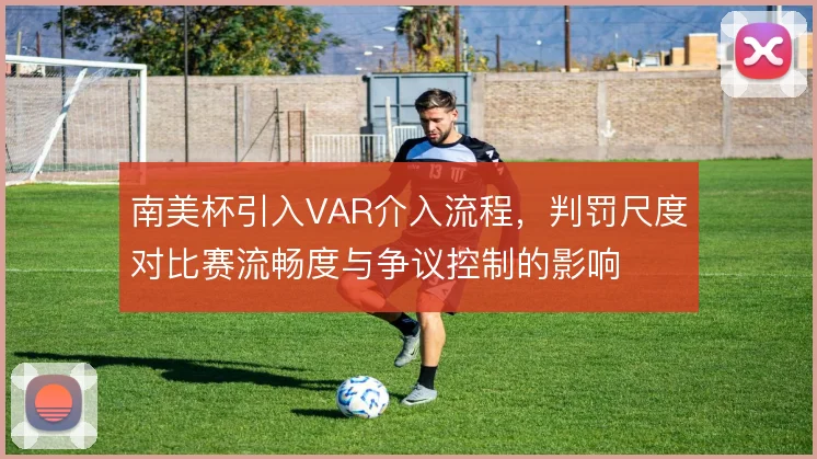 南美杯引入VAR介入流程，判罚尺度对比赛流畅度与争议控制的影响
