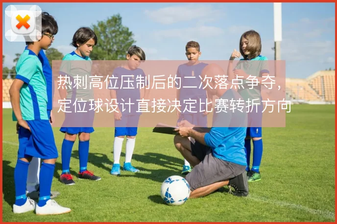 热刺高位压制后的二次落点争夺，定位球设计直接决定比赛转折方向