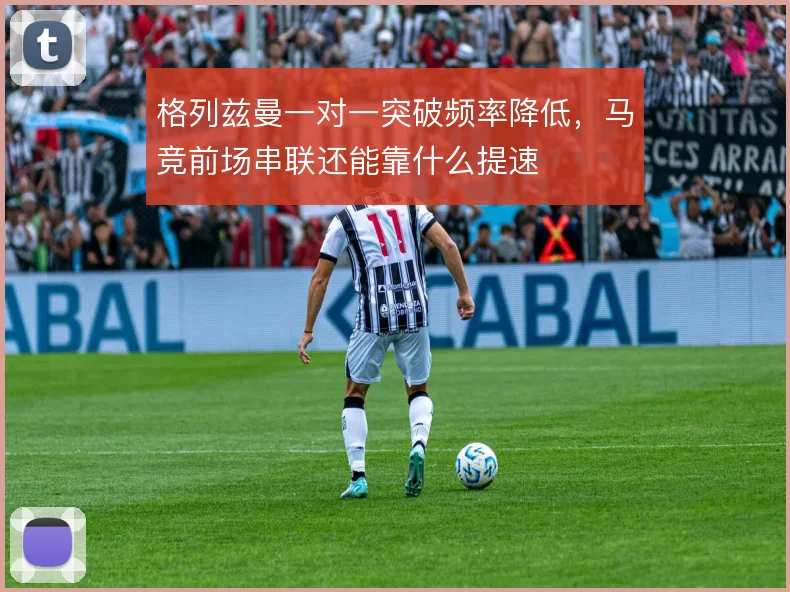 格列兹曼一对一突破频率降低，马竞前场串联还能靠什么提速