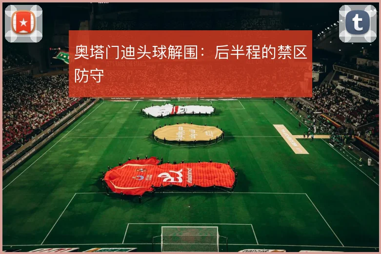 奥塔门迪头球解围：后半程的禁区防守