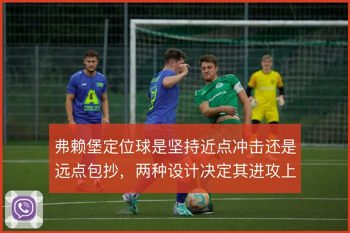 弗赖堡定位球是坚持近点冲击还是远点包抄，两种设计决定其进攻上限