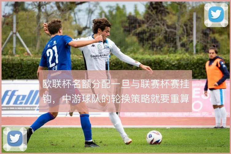 欧联杯名额分配一旦与联赛杯赛挂钩，中游球队的轮换策略就要重算