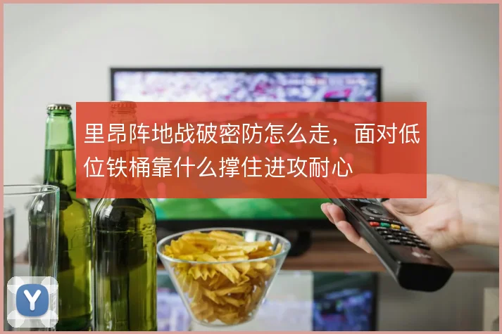 里昂阵地战破密防怎么走，面对低位铁桶靠什么撑住进攻耐心