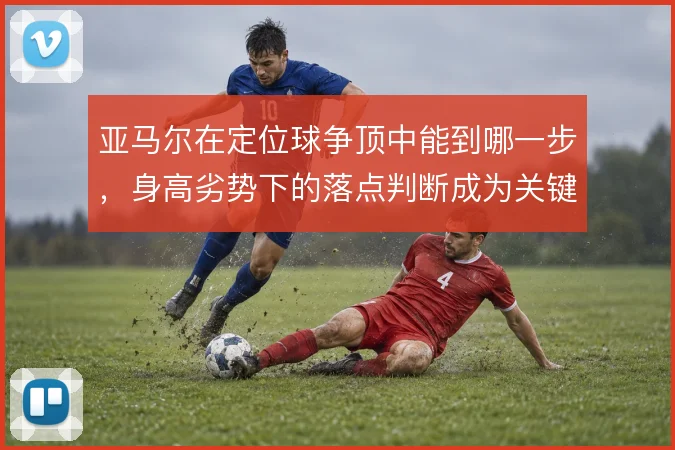 亚马尔在定位球争顶中能到哪一步，身高劣势下的落点判断成为关键变量