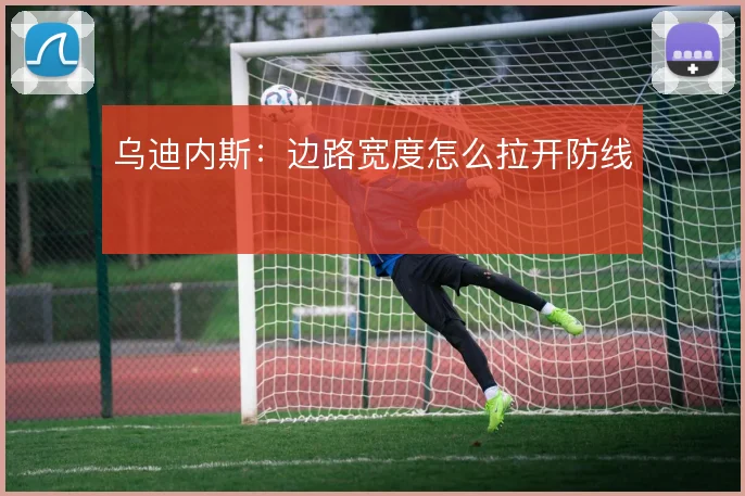 乌迪内斯：边路宽度怎么拉开防线