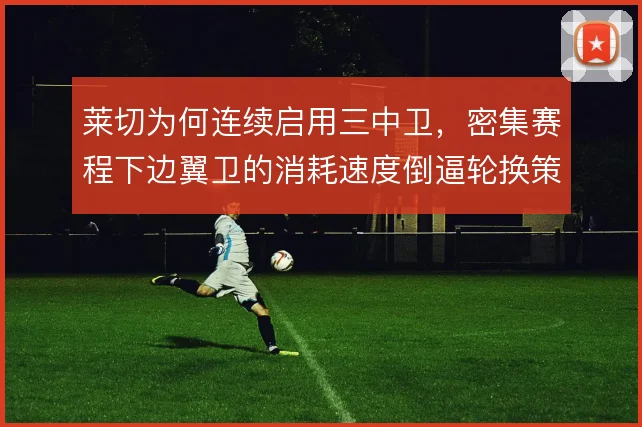 莱切为何连续启用三中卫，密集赛程下边翼卫的消耗速度倒逼轮换策略