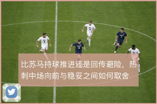 比苏马持球推进还是回传避险，热刺中场向前与稳妥之间如何取舍