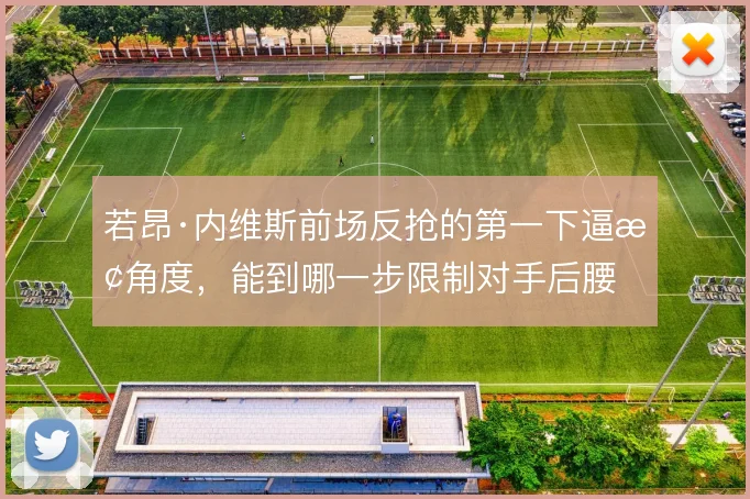 若昂·内维斯前场反抢的第一下逼抢角度，能到哪一步限制对手后腰
