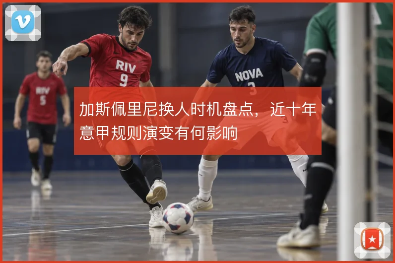 加斯佩里尼换人时机盘点，近十年意甲规则演变有何影响