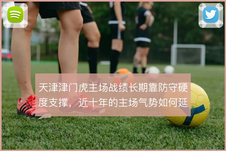 天津津门虎主场战绩长期靠防守硬度支撑，近十年的主场气势如何延续