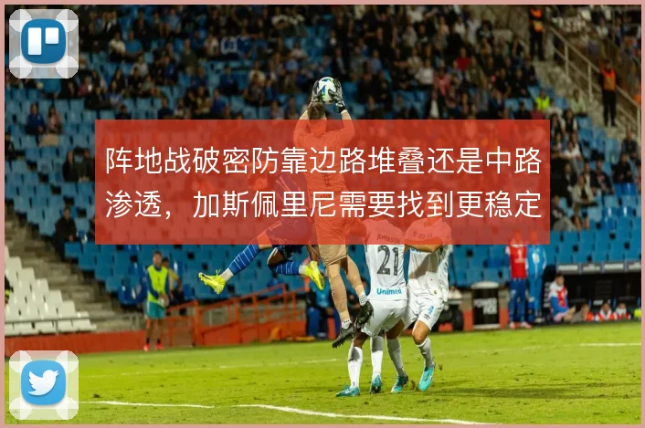 阵地战破密防靠边路堆叠还是中路渗透，加斯佩里尼需要找到更稳定的解法