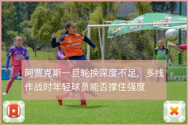 阿贾克斯一旦轮换深度不足,多线作战时年轻球员能否撑住强度