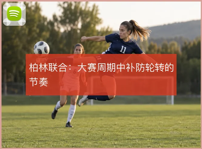 柏林联合：大赛周期中补防轮转的节奏