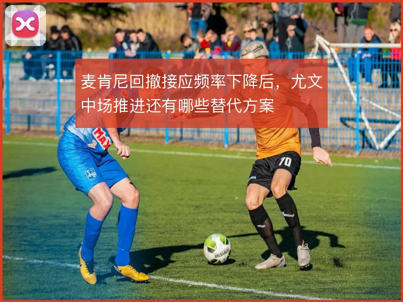 麦肯尼回撤接应频率下降后，尤文中场推进还有哪些替代方案