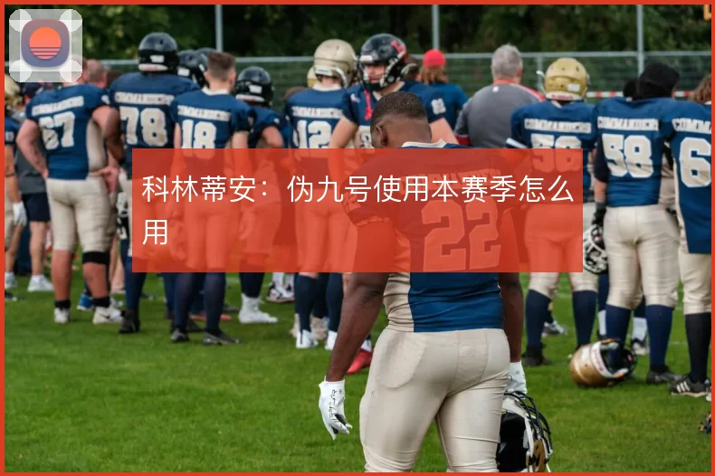 科林蒂安：伪九号使用本赛季怎么用