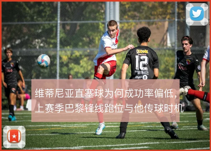 维蒂尼亚直塞球为何成功率偏低，上赛季巴黎锋线跑位与他传球时机脱节