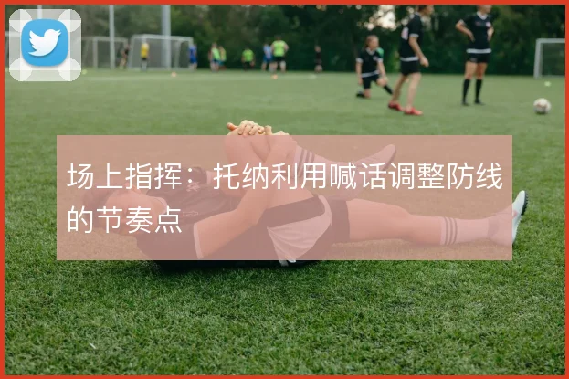 场上指挥:托纳利用喊话调整防线的节奏点