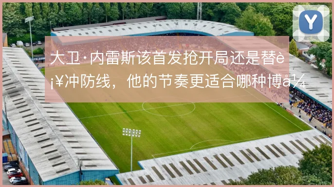 大卫·内雷斯该首发抢开局还是替补冲防线,他的节奏更适合哪种博弈