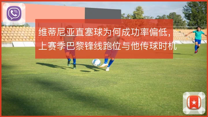 维蒂尼亚直塞球为何成功率偏低，上赛季巴黎锋线跑位与他传球时机脱节