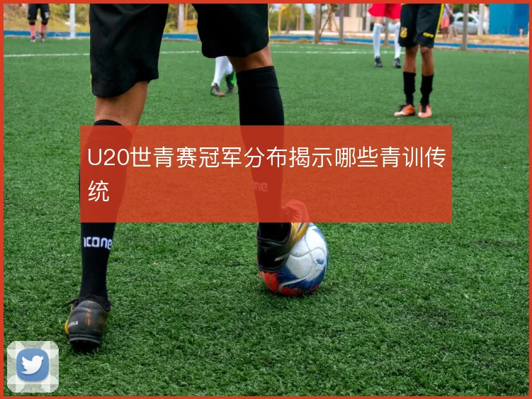 U20世青赛冠军分布揭示哪些青训传统