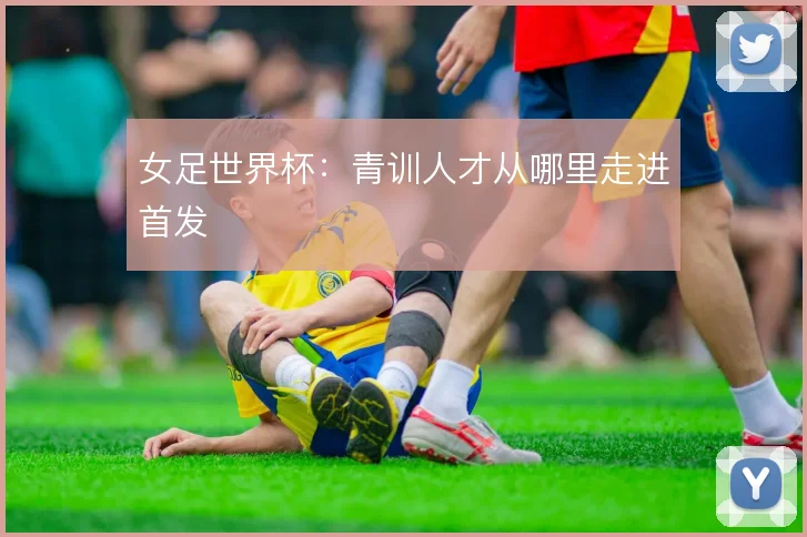 女足世界杯:青训人才从哪里走进首发