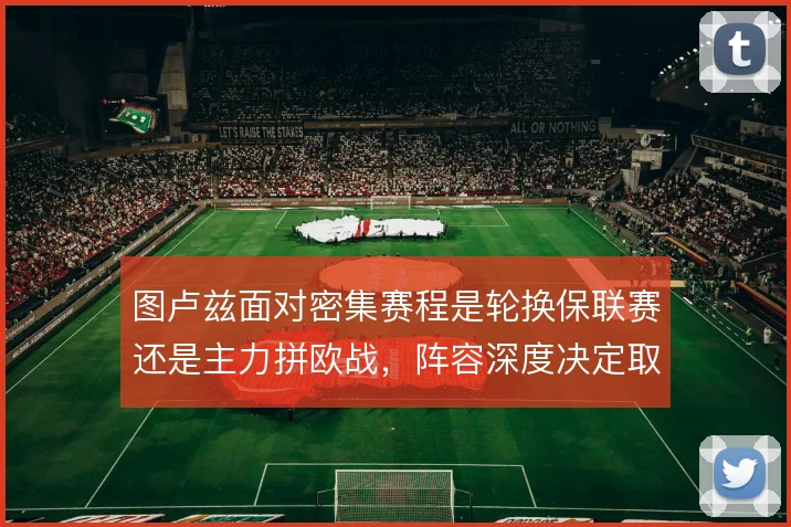 图卢兹面对密集赛程是轮换保联赛还是主力拼欧战，阵容深度决定取舍空间