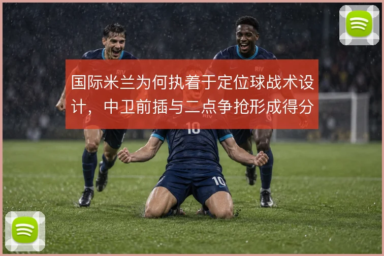 国际米兰为何执着于定位球战术设计，中卫前插与二点争抢形成得分链条
