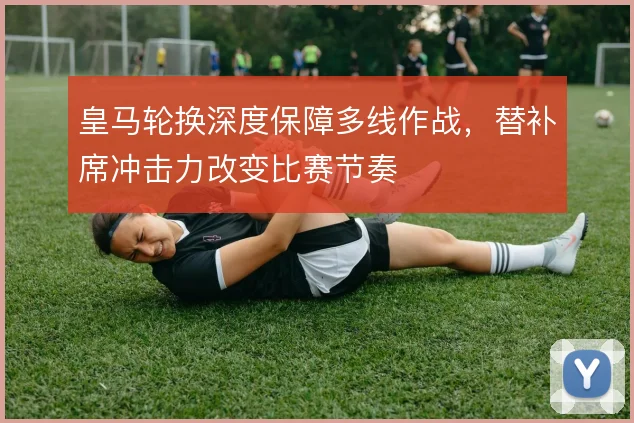 皇马轮换深度保障多线作战，替补席冲击力改变比赛节奏