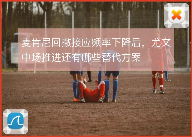 麦肯尼回撤接应频率下降后,尤文中场推进还有哪些替代方案