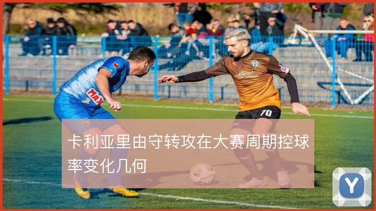 卡利亚里由守转攻在大赛周期控球率变化几何