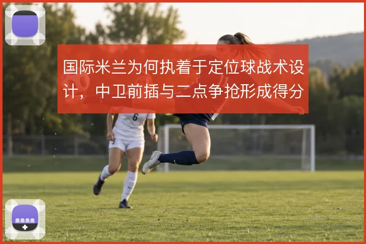 国际米兰为何执着于定位球战术设计,中卫前插与二点争抢形成得分链条