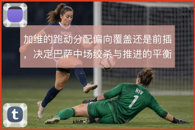 加维的跑动分配偏向覆盖还是前插，决定巴萨中场绞杀与推进的平衡