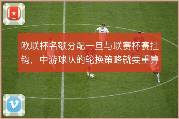 欧联杯名额分配一旦与联赛杯赛挂钩，中游球队的轮换策略就要重算