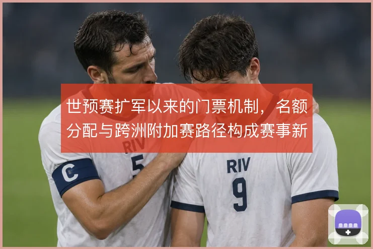 世预赛扩军以来的门票机制,名额分配与跨洲附加赛路径构成赛事新格局