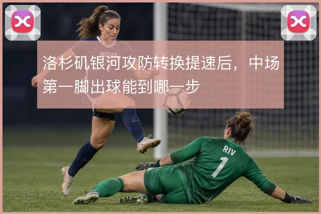 洛杉矶银河攻防转换提速后,中场第一脚出球能到哪一步