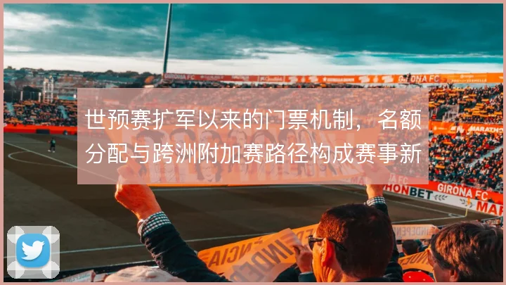 世预赛扩军以来的门票机制，名额分配与跨洲附加赛路径构成赛事新格局