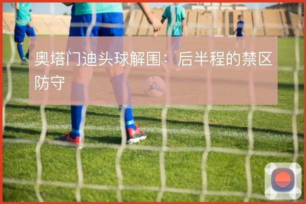 奥塔门迪头球解围：后半程的禁区防守